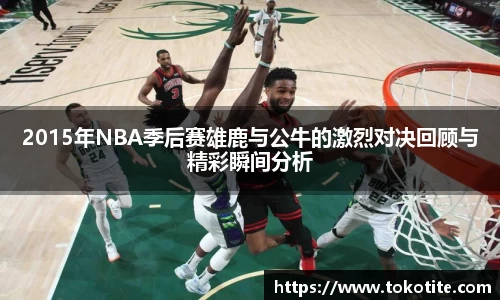 2015年NBA季后赛雄鹿与公牛的激烈对决回顾与精彩瞬间分析